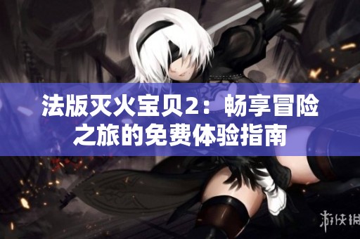 法版灭火宝贝2：畅享冒险之旅的免费体验指南