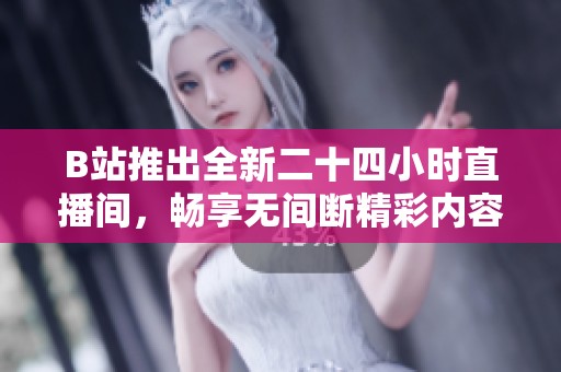 B站推出全新二十四小时直播间，畅享无间断精彩内容