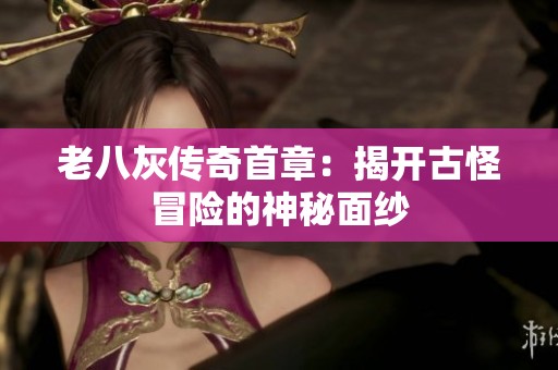 老八灰传奇首章：揭开古怪冒险的神秘面纱