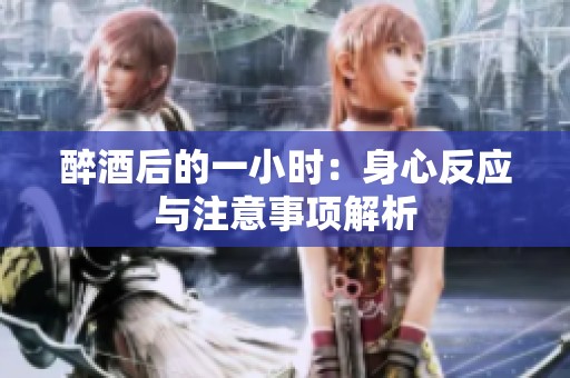醉酒后的一小时：身心反应与注意事项解析