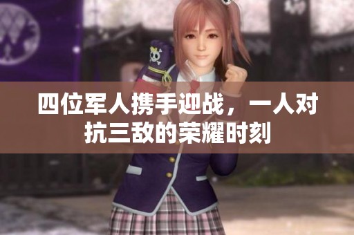 四位军人携手迎战，一人对抗三敌的荣耀时刻
