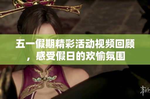 五一假期精彩活动视频回顾，感受假日的欢愉氛围