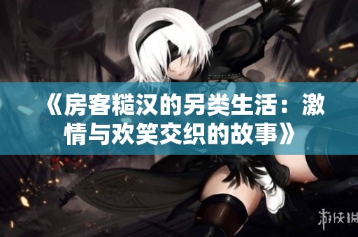 《房客糙汉的另类生活：激情与欢笑交织的故事》