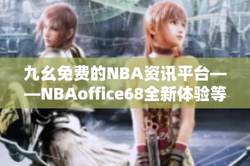 九幺免费的NBA资讯平台——NBAoffice68全新体验等你探索
