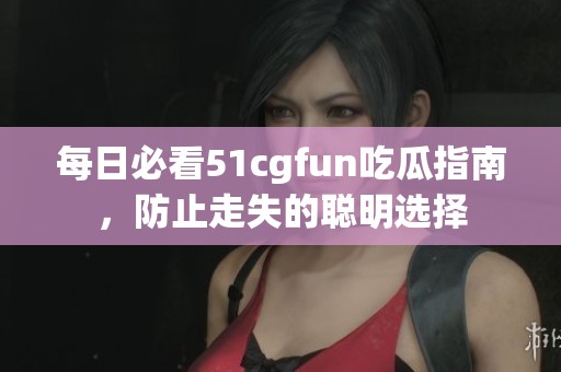 每日必看51cgfun吃瓜指南，防止走失的聪明选择