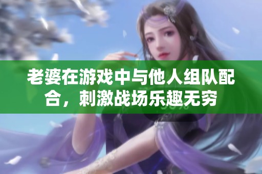老婆在游戏中与他人组队配合，刺激战场乐趣无穷
