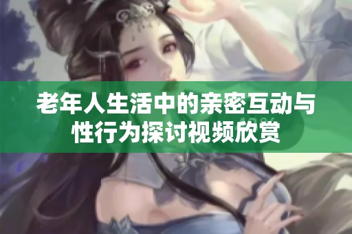 老年人生活中的亲密互动与性行为探讨视频欣赏