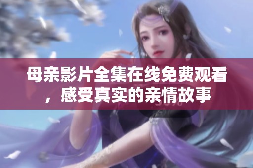 母亲影片全集在线免费观看，感受真实的亲情故事