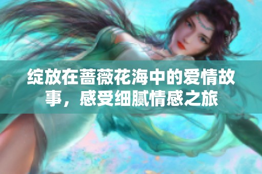 绽放在蔷薇花海中的爱情故事，感受细腻情感之旅