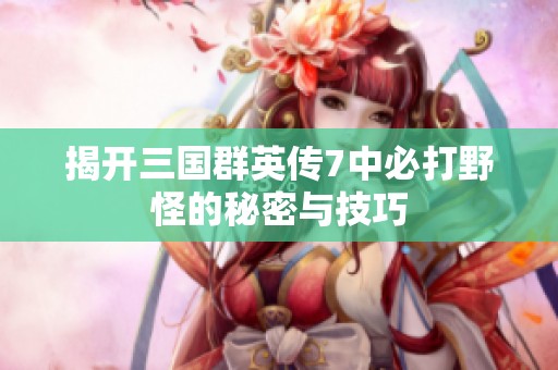 揭开三国群英传7中必打野怪的秘密与技巧