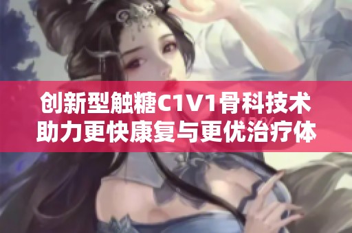 创新型触糖C1V1骨科技术助力更快康复与更优治疗体验