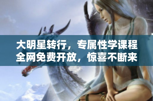 大明星转行，专属性学课程全网免费开放，惊喜不断来袭