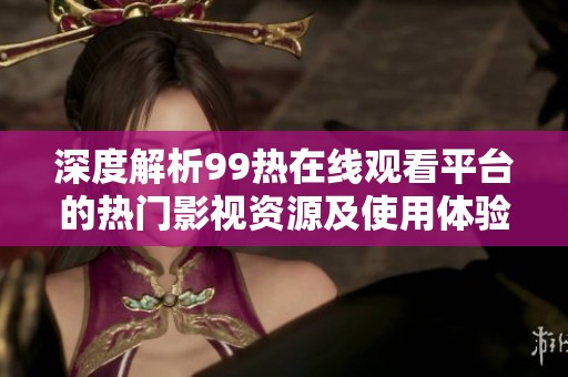 深度解析99热在线观看平台的热门影视资源及使用体验