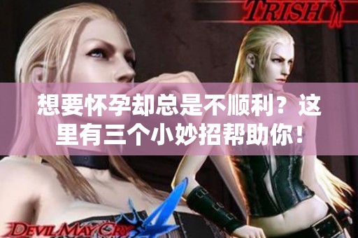 想要怀孕却总是不顺利？这里有三个小妙招帮助你！