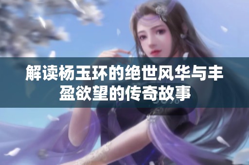 解读杨玉环的绝世风华与丰盈欲望的传奇故事