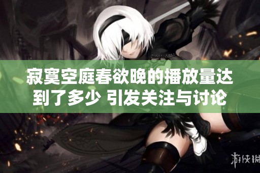 寂寞空庭春欲晚的播放量达到了多少 引发关注与讨论
