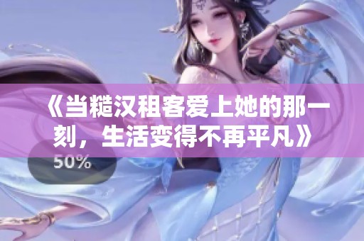 《当糙汉租客爱上她的那一刻，生活变得不再平凡》
