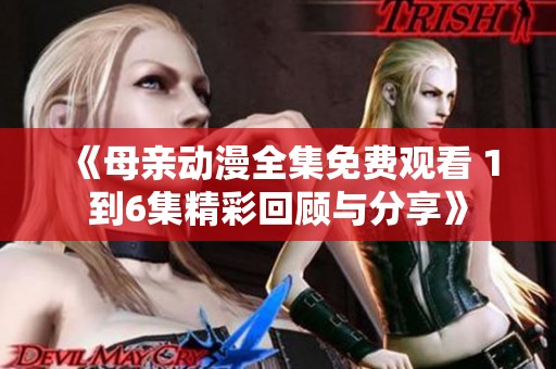 《母亲动漫全集免费观看 1到6集精彩回顾与分享》