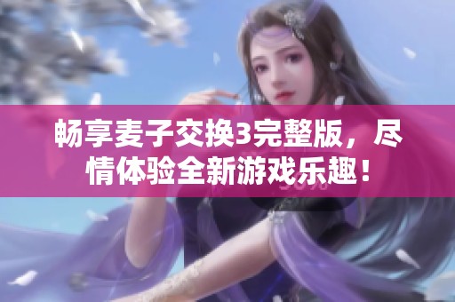 畅享麦子交换3完整版，尽情体验全新游戏乐趣！