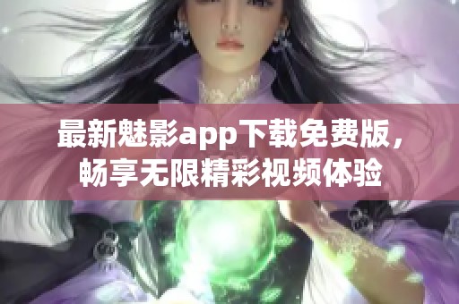 最新魅影app下载免费版，畅享无限精彩视频体验