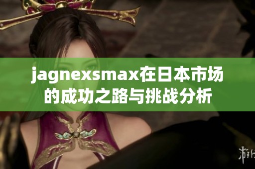 jagnexsmax在日本市场的成功之路与挑战分析