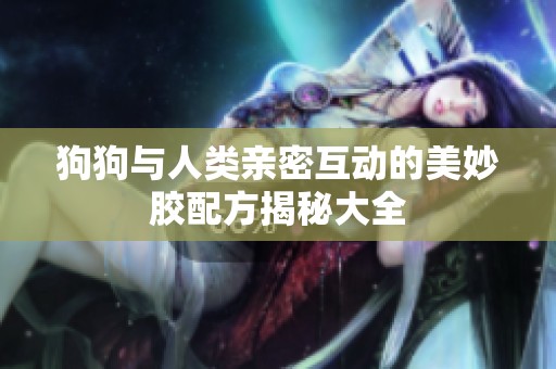 狗狗与人类亲密互动的美妙胶配方揭秘大全
