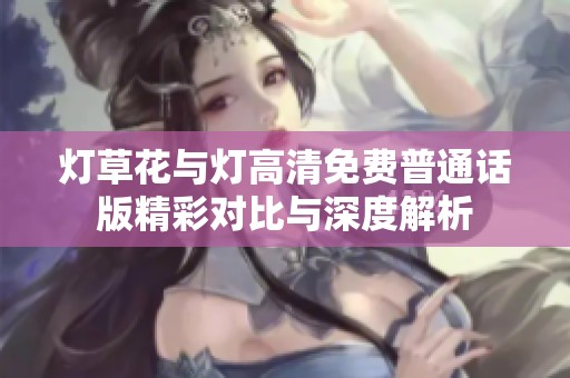 灯草花与灯高清免费普通话版精彩对比与深度解析