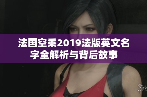 法国空乘2019法版英文名字全解析与背后故事