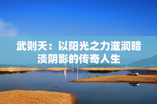 武则天：以阳光之力滋润暗淡阴影的传奇人生