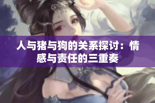 人与猪与狗的关系探讨：情感与责任的三重奏
