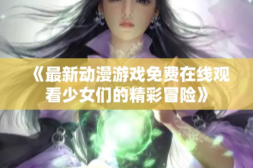 《最新动漫游戏免费在线观看少女们的精彩冒险》