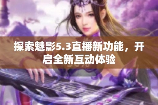 探索魅影5.3直播新功能，开启全新互动体验
