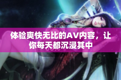 体验爽快无比的AV内容，让你每天都沉浸其中