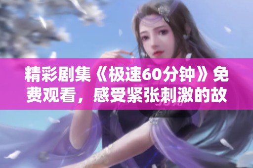 精彩剧集《极速60分钟》免费观看，感受紧张刺激的故事情节