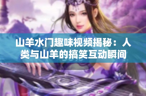 山羊水门趣味视频揭秘：人类与山羊的搞笑互动瞬间