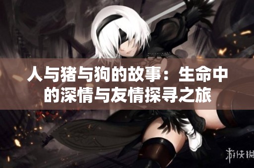 人与猪与狗的故事：生命中的深情与友情探寻之旅