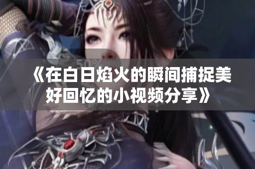 《在白日焰火的瞬间捕捉美好回忆的小视频分享》