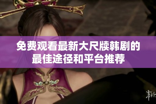 免费观看最新大尺牍韩剧的最佳途径和平台推荐
