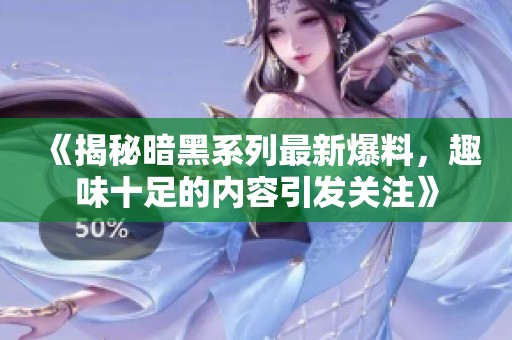 《揭秘暗黑系列最新爆料，趣味十足的内容引发关注》