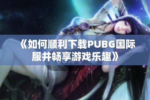 《如何顺利下载PUBG国际服并畅享游戏乐趣》