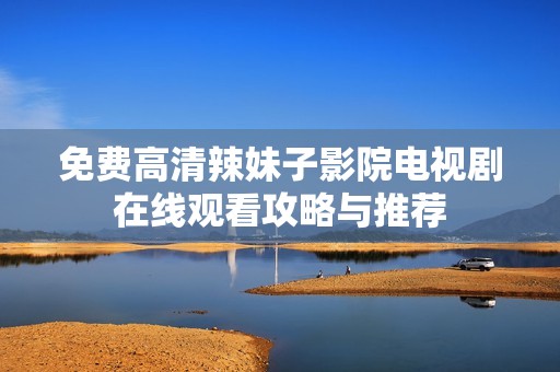 免费高清辣妹子影院电视剧在线观看攻略与推荐
