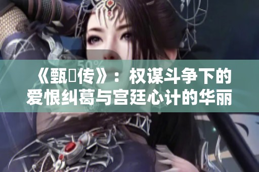 《甄嬛传》：权谋斗争下的爱恨纠葛与宫廷心计的华丽篇章