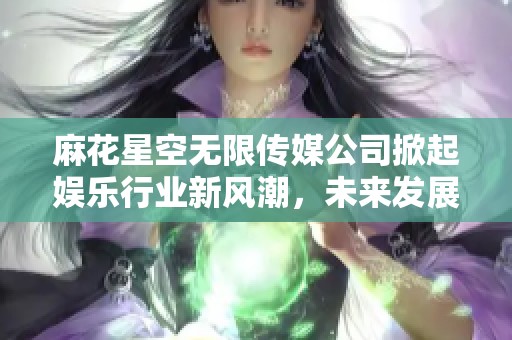麻花星空无限传媒公司掀起娱乐行业新风潮，未来发展可期