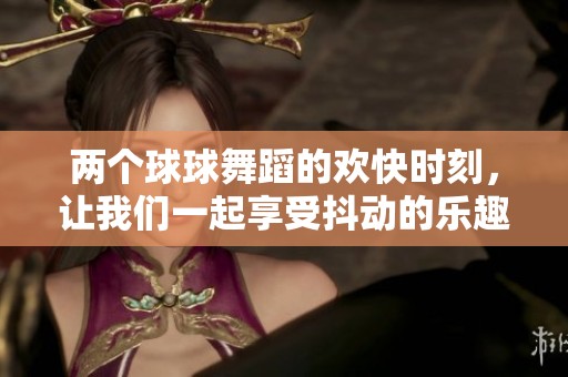 两个球球舞蹈的欢快时刻，让我们一起享受抖动的乐趣