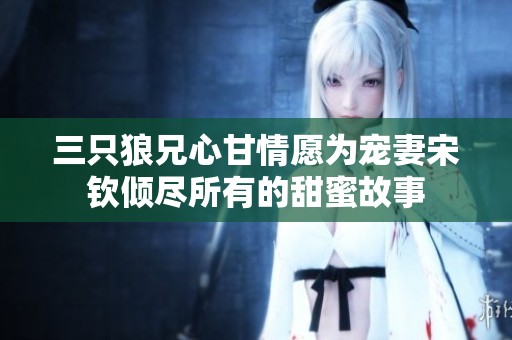 三只狼兄心甘情愿为宠妻宋钦倾尽所有的甜蜜故事