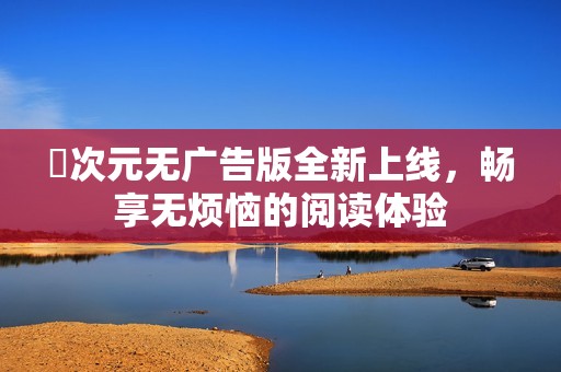 囧次元无广告版全新上线，畅享无烦恼的阅读体验