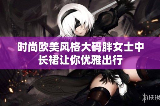 时尚欧美风格大码胖女士中长裙让你优雅出行