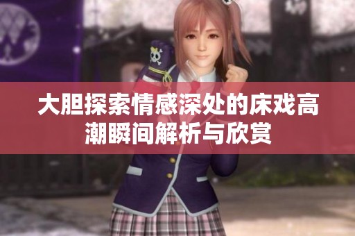 大胆探索情感深处的床戏高潮瞬间解析与欣赏