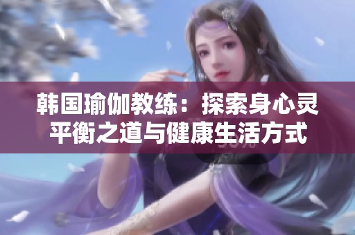韩国瑜伽教练：探索身心灵平衡之道与健康生活方式