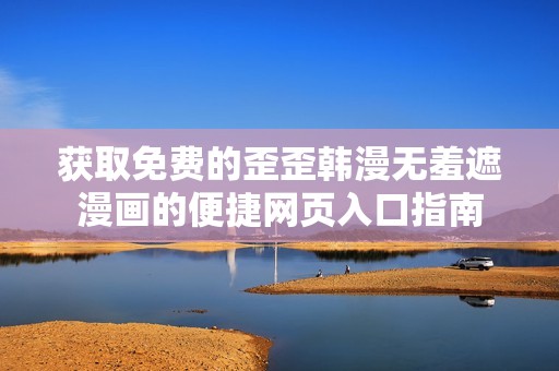 获取免费的歪歪韩漫无羞遮漫画的便捷网页入口指南